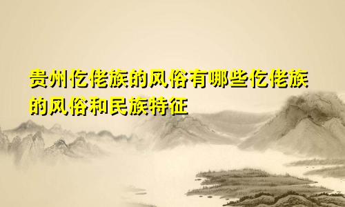 贵州仡佬族的风俗有哪些仡佬族的风俗和民族特征