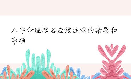 八字命理起名应该注意的禁忌和事项