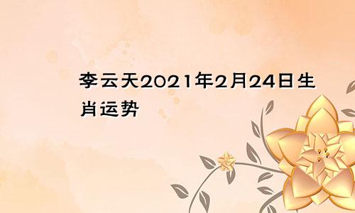 李云天2021年2月24日生肖运势