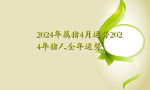 2024年属猪4月运势2024年猪人全年运势