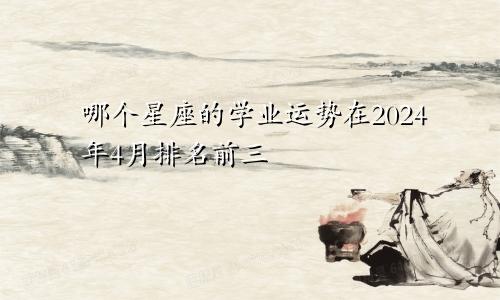 哪个星座的学业运势在2024年4月排名前三