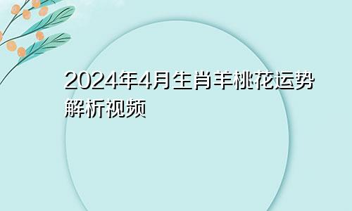 2024年4月生肖羊桃花运势解析视频