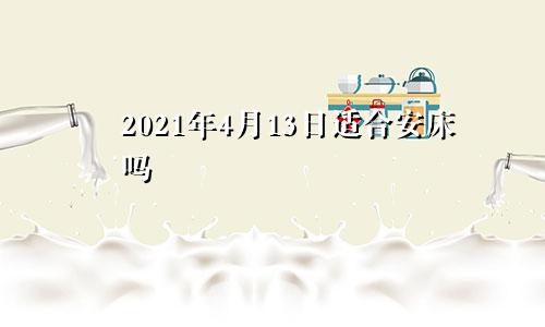 2021年4月13日适合安床吗