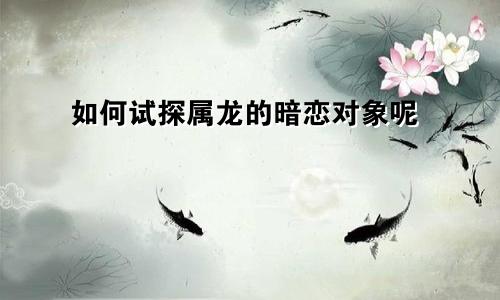 如何试探属龙的暗恋对象呢