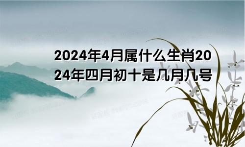 2024年4月属什么生肖2024年四月初十是几月几号
