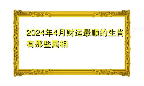 2024年4月财运最顺的生肖有那些属相