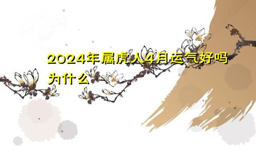 2024年属虎人4月运气好吗为什么