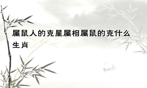 属鼠人的克星属相属鼠的克什么生肖