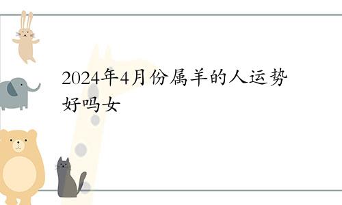 2024年4月份属羊的人运势好吗女