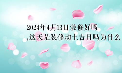 2024年4月13日装修好吗,这天是装修动土吉日吗为什么