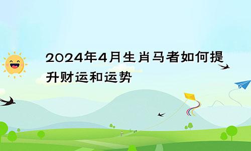 2024年4月生肖马者如何提升财运和运势