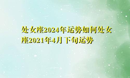 处女座2024年运势如何处女座2021年4月下旬运势