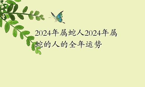 2024年属蛇人2024年属蛇的人的全年运势