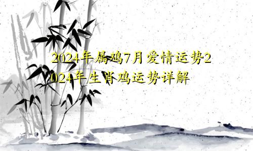 2024年属鸡7月爱情运势2024年生肖鸡运势详解