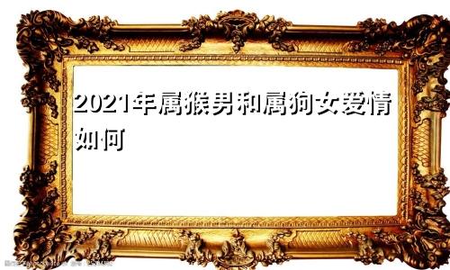 2021年属猴男和属狗女爱情如何