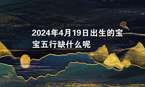 2024年4月19日出生的宝宝五行缺什么呢