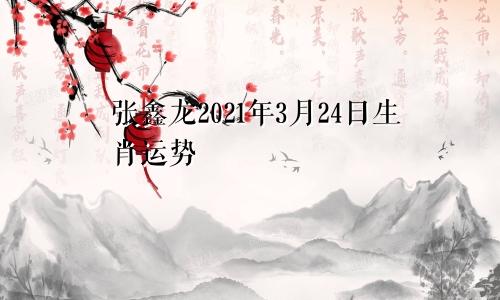 张鑫龙2021年3月24日生肖运势