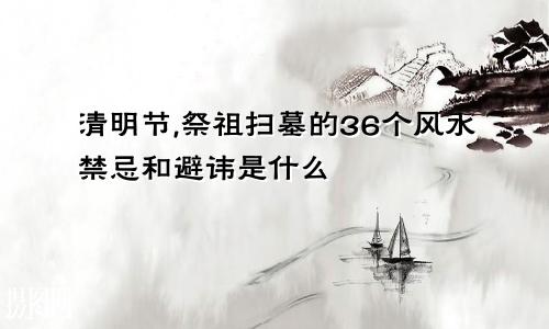 清明节,祭祖扫墓的36个风水禁忌和避讳是什么