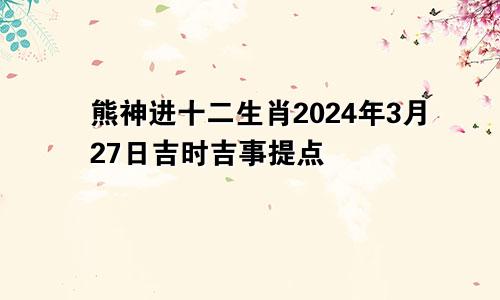 熊神进十二生肖2024年3月27日吉时吉事提点