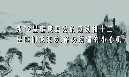 跟12星座谈恋爱的感觉和十二星座们谈恋爱,你必须懂的小心机