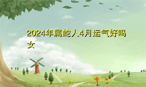 2024年属蛇人4月运气好吗女