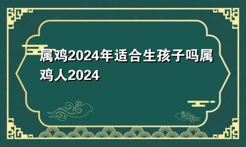 属鸡2024年适合生孩子吗属鸡人2024