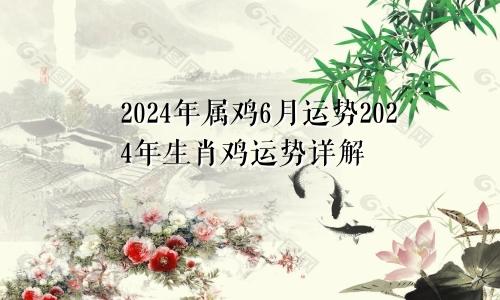 2024年属鸡6月运势2024年生肖鸡运势详解
