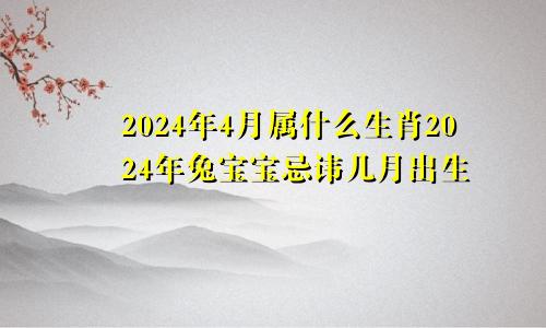 2024年4月属什么生肖2024年兔宝宝忌讳几月出生