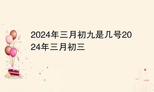 2024年三月初九是几号2024年三月初三