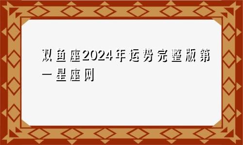 双鱼座2024年运势完整版第一星座网