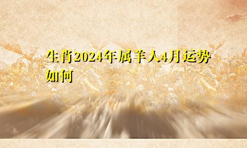 生肖2024年属羊人4月运势如何
