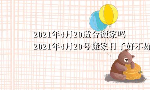 2021年4月20适合搬家吗2021年4月20号搬家日子好不好