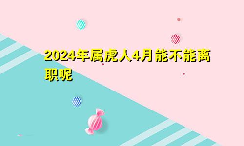 2024年属虎人4月能不能离职呢