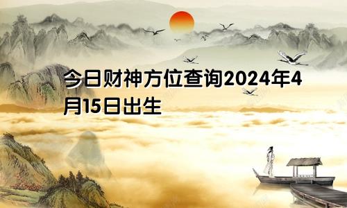 今日财神方位查询2024年4月15日出生