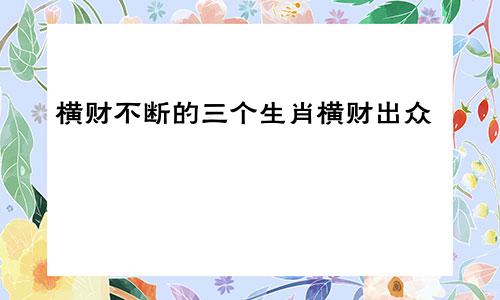 横财不断的三个生肖横财出众