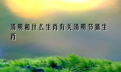 清明和什么生肖有关清明节猜生肖
