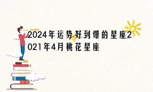 2024年运势好到爆的星座2021年4月桃花星座