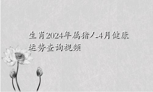 生肖2024年属猪人4月健康运势查询视频
