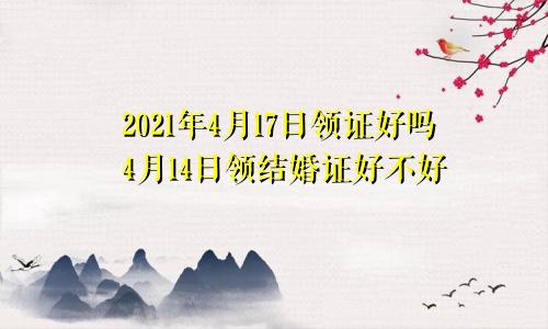 2021年4月17日领证好吗4月14日领结婚证好不好