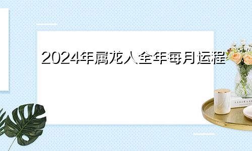 2024年属龙人全年每月运程