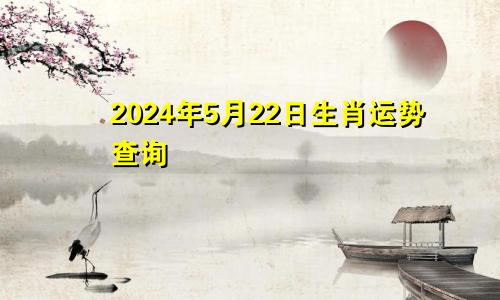 2024年5月22日生肖运势查询