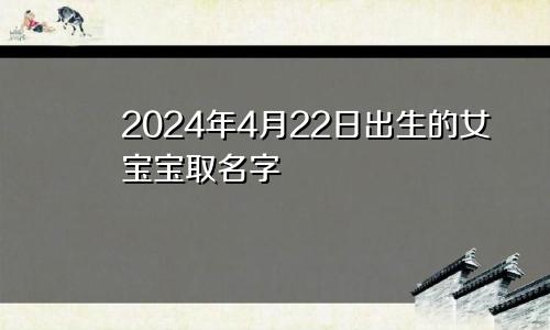 2024年4月22日出生的女宝宝取名字