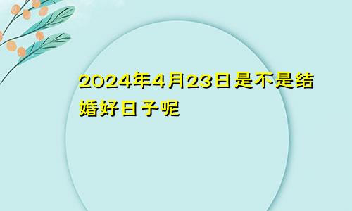 2024年4月23日是不是结婚好日子呢