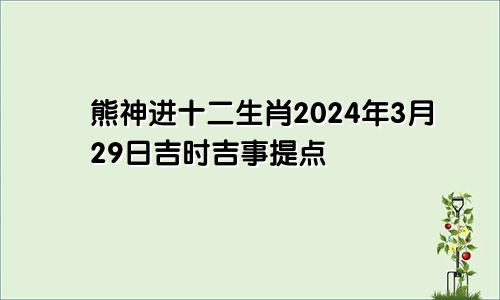 熊神进十二生肖2024年3月29日吉时吉事提点