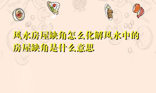 风水房屋缺角怎么化解风水中的房屋缺角是什么意思