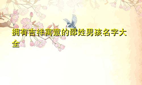 拥有吉祥寓意的邵姓男孩名字大全