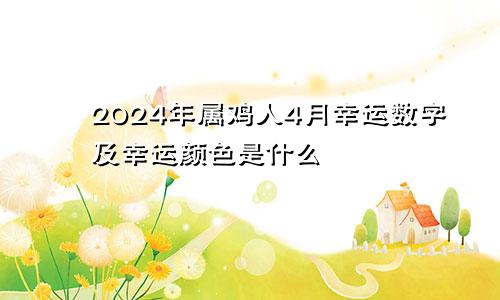 2024年属鸡人4月幸运数字及幸运颜色是什么