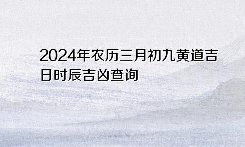 2024年农历三月初九黄道吉日时辰吉凶查询