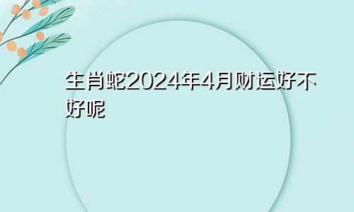生肖蛇2024年4月财运好不好呢