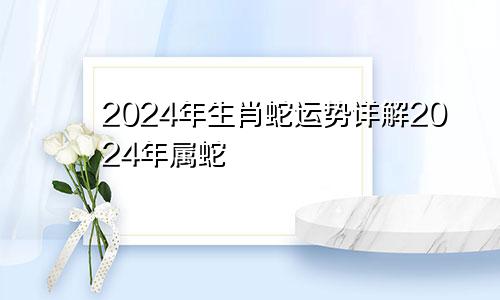 2024年生肖蛇运势详解2024年属蛇